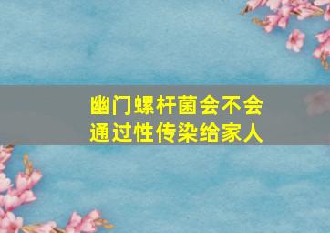 幽门螺杆菌会不会通过性传染给家人