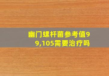 幽门螺杆菌参考值99,105需要治疗吗