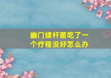 幽门螺杆菌吃了一个疗程没好怎么办