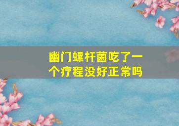 幽门螺杆菌吃了一个疗程没好正常吗