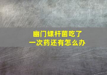 幽门螺杆菌吃了一次药还有怎么办