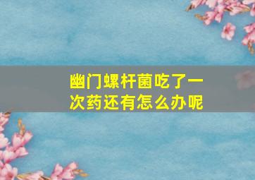 幽门螺杆菌吃了一次药还有怎么办呢