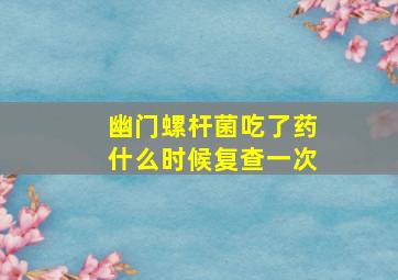 幽门螺杆菌吃了药什么时候复查一次