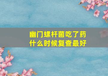 幽门螺杆菌吃了药什么时候复查最好