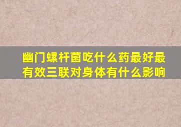 幽门螺杆菌吃什么药最好最有效三联对身体有什么影响