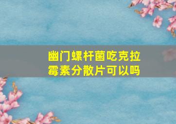 幽门螺杆菌吃克拉霉素分散片可以吗