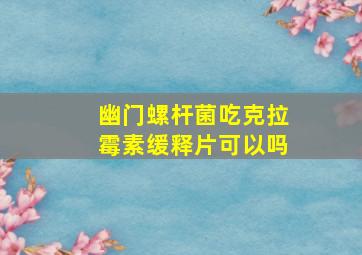 幽门螺杆菌吃克拉霉素缓释片可以吗