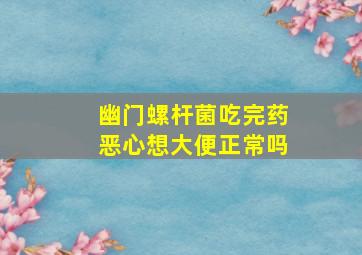 幽门螺杆菌吃完药恶心想大便正常吗