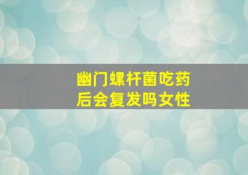 幽门螺杆菌吃药后会复发吗女性