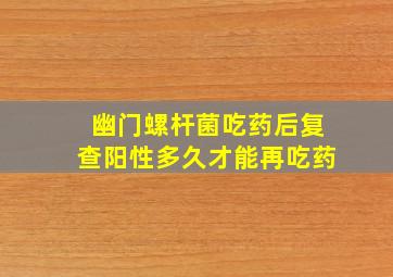 幽门螺杆菌吃药后复查阳性多久才能再吃药