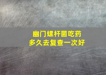 幽门螺杆菌吃药多久去复查一次好