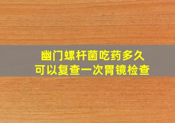 幽门螺杆菌吃药多久可以复查一次胃镜检查