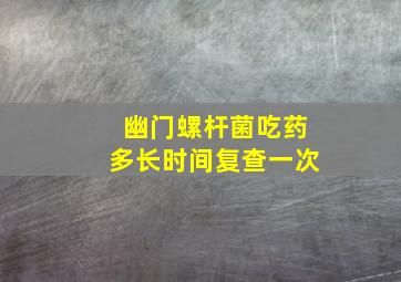 幽门螺杆菌吃药多长时间复查一次