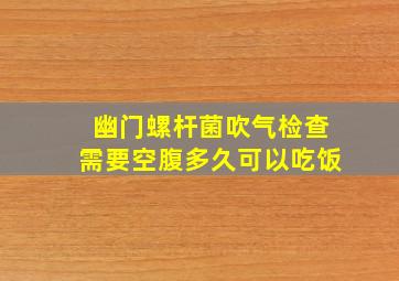 幽门螺杆菌吹气检查需要空腹多久可以吃饭