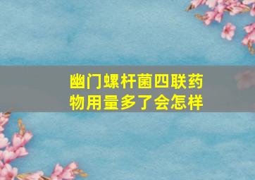 幽门螺杆菌四联药物用量多了会怎样