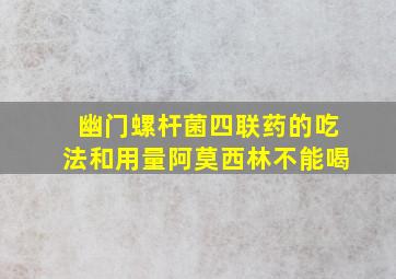 幽门螺杆菌四联药的吃法和用量阿莫西林不能喝