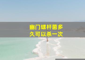 幽门螺杆菌多久可以杀一次