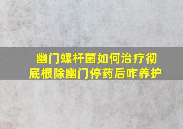 幽门螺杆菌如何治疗彻底根除幽门停药后咋养护