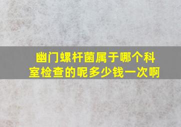 幽门螺杆菌属于哪个科室检查的呢多少钱一次啊