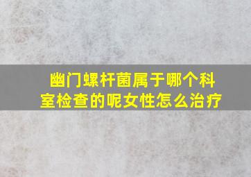 幽门螺杆菌属于哪个科室检查的呢女性怎么治疗