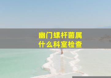 幽门螺杆菌属什么科室检查