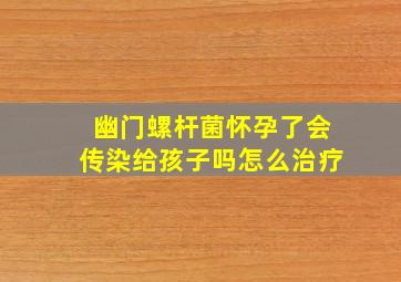 幽门螺杆菌怀孕了会传染给孩子吗怎么治疗