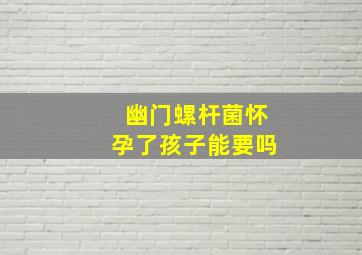 幽门螺杆菌怀孕了孩子能要吗