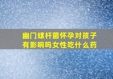 幽门螺杆菌怀孕对孩子有影响吗女性吃什么药