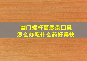 幽门螺杆菌感染口臭怎么办吃什么药好得快