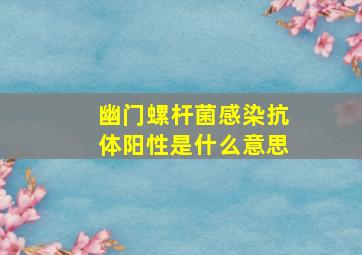 幽门螺杆菌感染抗体阳性是什么意思