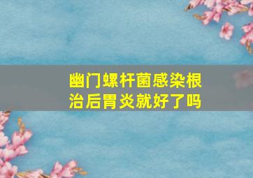 幽门螺杆菌感染根治后胃炎就好了吗