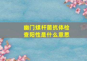 幽门螺杆菌抗体检查阳性是什么意思