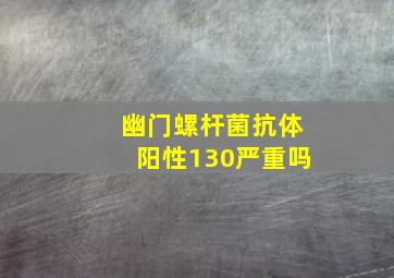 幽门螺杆菌抗体阳性130严重吗