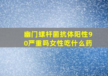 幽门螺杆菌抗体阳性90严重吗女性吃什么药