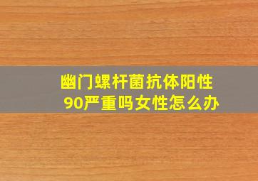 幽门螺杆菌抗体阳性90严重吗女性怎么办