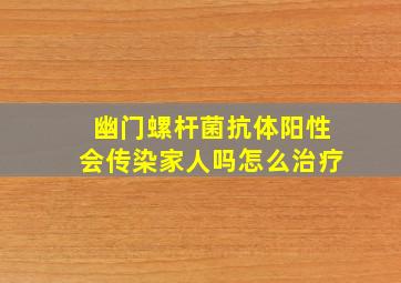 幽门螺杆菌抗体阳性会传染家人吗怎么治疗