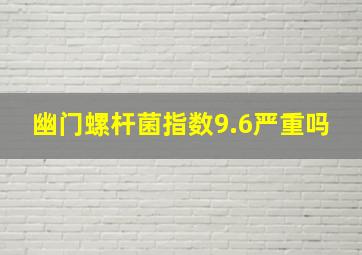 幽门螺杆菌指数9.6严重吗