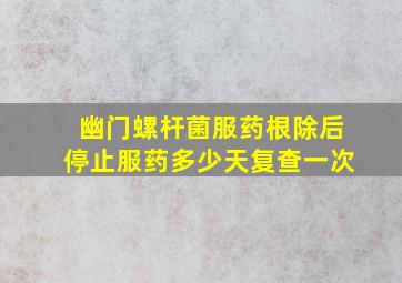 幽门螺杆菌服药根除后停止服药多少天复查一次