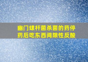 幽门螺杆菌杀菌的药停药后吃东西间隙性反酸