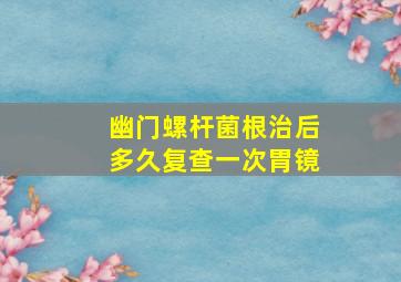 幽门螺杆菌根治后多久复查一次胃镜