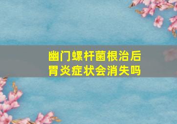 幽门螺杆菌根治后胃炎症状会消失吗