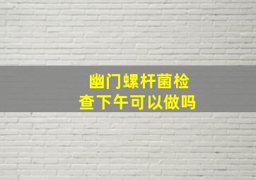 幽门螺杆菌检查下午可以做吗