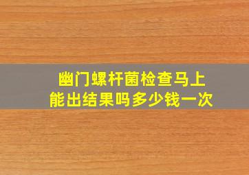 幽门螺杆菌检查马上能出结果吗多少钱一次