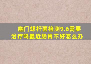 幽门螺杆菌检测9.6需要治疗吗最近肠胃不好怎么办