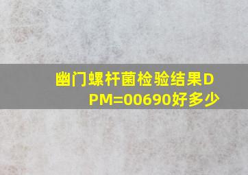 幽门螺杆菌检验结果DPM=00690好多少