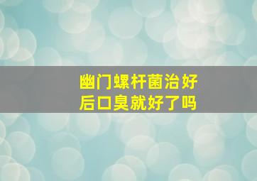 幽门螺杆菌治好后口臭就好了吗