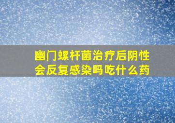 幽门螺杆菌治疗后阴性会反复感染吗吃什么药