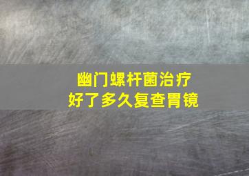 幽门螺杆菌治疗好了多久复查胃镜