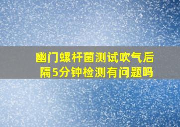 幽门螺杆菌测试吹气后隔5分钟检测有问题吗