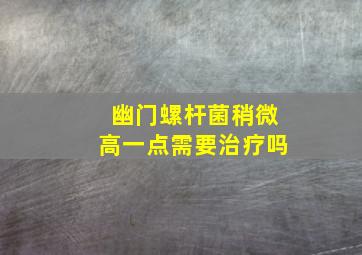 幽门螺杆菌稍微高一点需要治疗吗